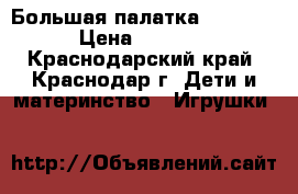 Большая палатка 130*85  › Цена ­ 1 000 - Краснодарский край, Краснодар г. Дети и материнство » Игрушки   